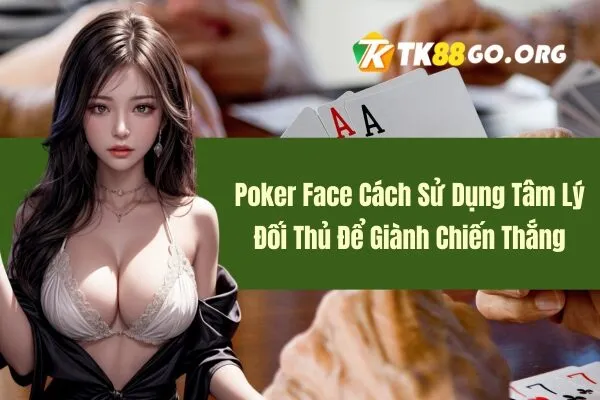 Poker Face Cách Sử Dụng Tâm Lý Đối Thủ Để Giành Chiến Thắng