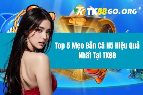 Top 5 Mẹo Bắn Cá H5 Hiệu Quả Nhất Tại TK88