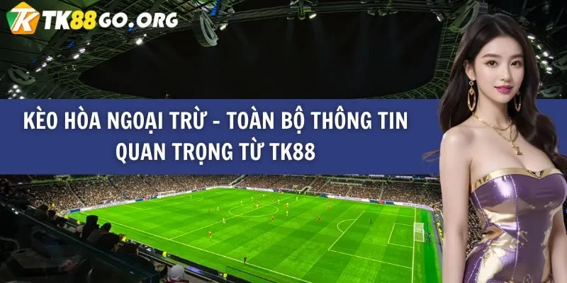 Kèo Hòa Ngoại Trừ – Toàn Bộ Thông Tin Quan Trọng Từ TK88